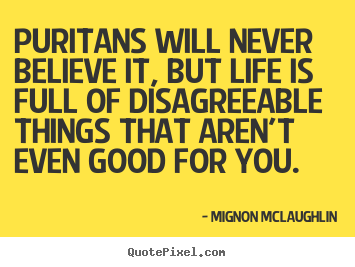 Quotes about life - Puritans will never believe it, but life is full of disagreeable things..