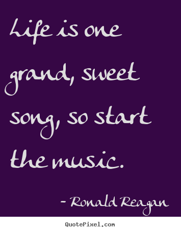 Life is one grand, sweet song, so start the music. Ronald Reagan good life sayings