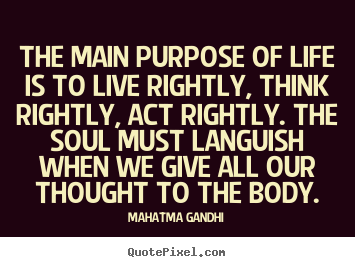 The main purpose of life is to live rightly, think rightly, act.. Mahatma Gandhi greatest life quotes