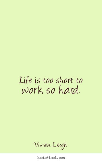 Quotes about life - Life is too short to work so hard.