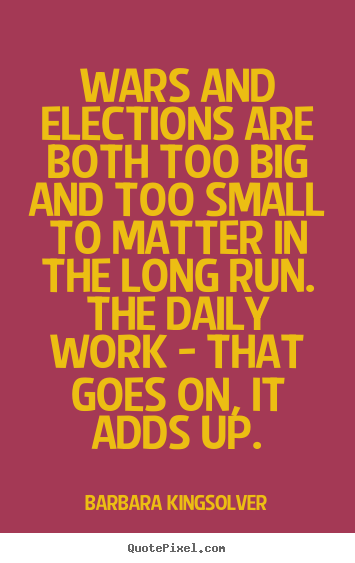 Barbara Kingsolver picture quotes - Wars and elections are both too big and too small to matter in.. - Life quotes