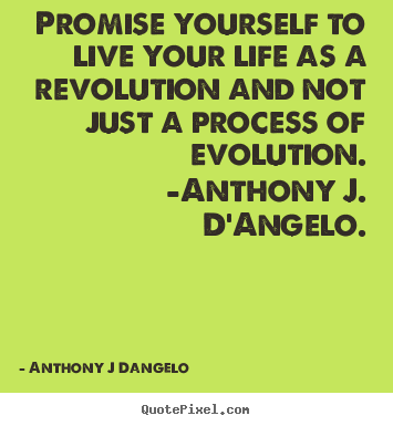 Promise yourself to live your life as a revolution.. Anthony J Dangelo good life sayings