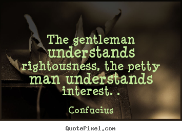 The gentleman understands rightousness, the petty man understands.. Confucius best life quotes