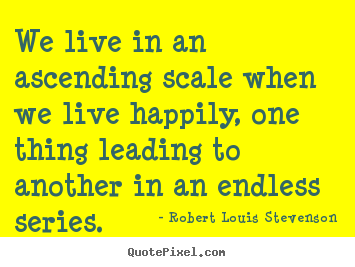 We live in an ascending scale when we live happily,.. Robert Louis Stevenson good life quotes