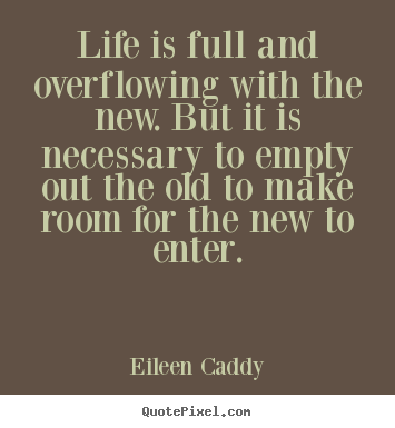 Life is full and overflowing with the new. but it.. Eileen Caddy  life quotes
