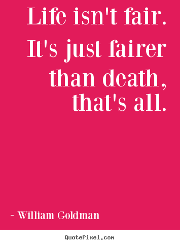Life isn't fair. it's just fairer than death, that's all. William Goldman famous life sayings