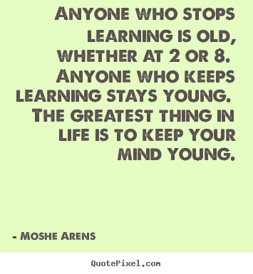 Anyone who stops learning is old, whether at 2 or 8. anyone.. Moshe Arens famous life quotes