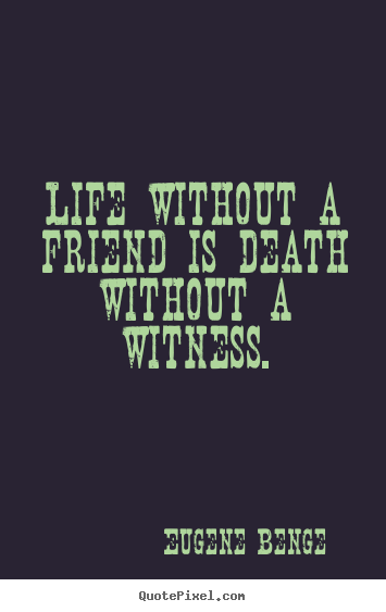Life without a friend is death without a witness. Eugene Benge  life sayings
