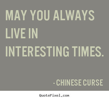 Quotes about life - May you always live in interesting times.