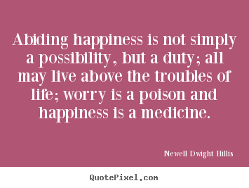 Quotes about life - Abiding happiness is not simply a possibility, but a duty; all may live..