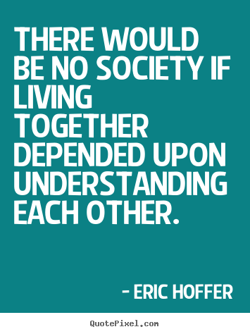 There would be no society if living together.. Eric Hoffer  life quote