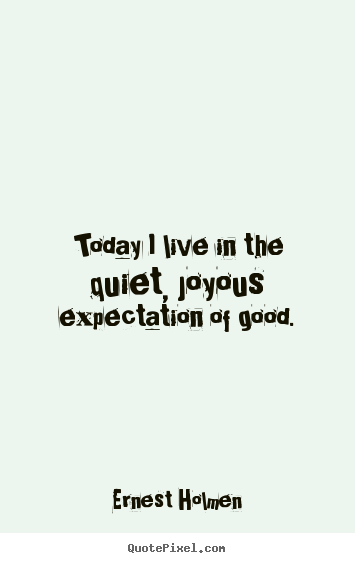 Ernest Holmen picture quotes - Today i live in the quiet, joyous expectation of.. - Life quotes