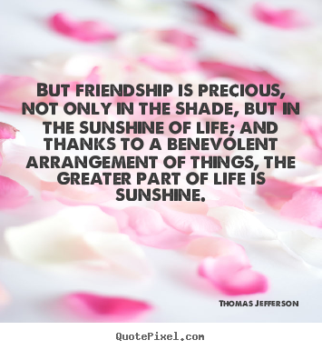 Quote about life - But friendship is precious, not only in the shade,..