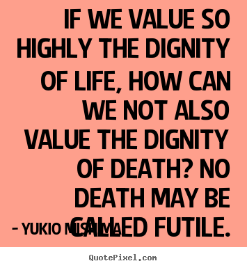 Life quote - If we value so highly the dignity of life,..