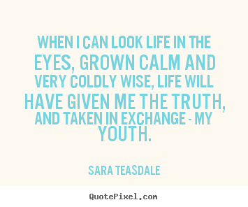 Sara Teasdale picture quote - When i can look life in the eyes, grown calm and very coldly.. - Life quote