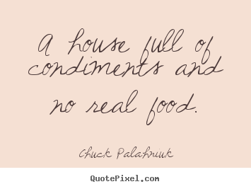 A house full of condiments and no real food. Chuck Palahniuk  life quote