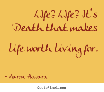 Quotes about life - Life? life? it's death that makes life worth living for.