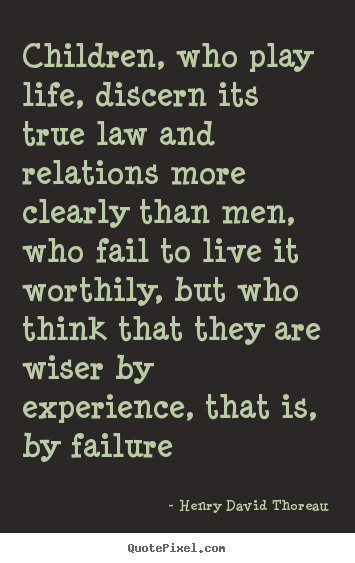Children, who play life, discern its true law and relations.. Henry David Thoreau popular life quotes