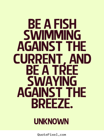Life sayings - Be a fish swimming against the current, and be a tree..