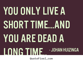 Johan Huizinga picture quotes - You only live a short time...and you are dead a long time.. - Life quote