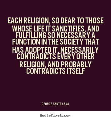 Each religion, so dear to those whose life it sanctifies,.. George Santayana greatest life quotes
