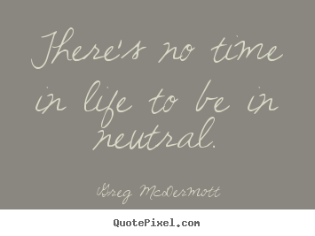 There's no time in life to be in neutral. Greg McDermott top life quotes
