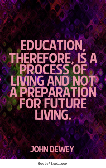 John Dewey picture sayings - Education, therefore, is a process of living and not a preparation for.. - Life quotes