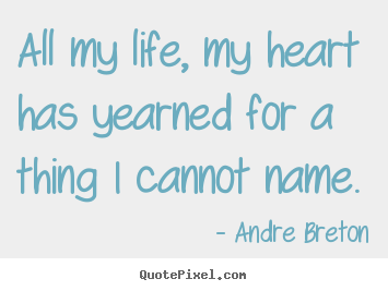 Andre Breton picture quotes - All my life, my heart has yearned for a thing i cannot name. - Life quotes