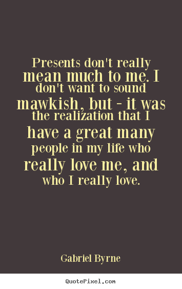 Presents don't really mean much to me. i don't want to.. Gabriel Byrne  life quotes