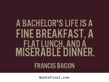 A bachelor's life is a fine breakfast, a flat lunch, and.. Francis Bacon  life quote