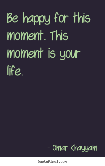 Design your own picture quotes about life - Be happy for this moment. this moment is your life.