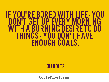 Quote about life - If you're bored with life - you don't get up every..