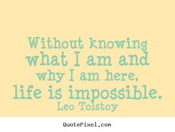 Without knowing what i am and why i am here, life is impossible. Leo Tolstoy popular life quotes
