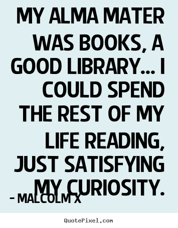 Life quotes - My alma mater was books, a good library... i could spend the rest..