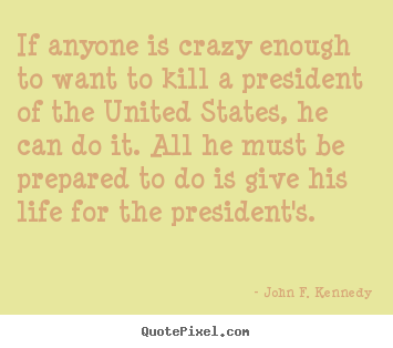 Diy picture quotes about life - If anyone is crazy enough to want to kill a president..