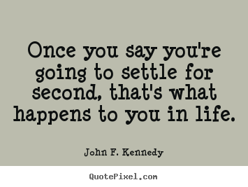 John F. Kennedy photo quotes - Once you say you're going to settle for second,.. - Life quote