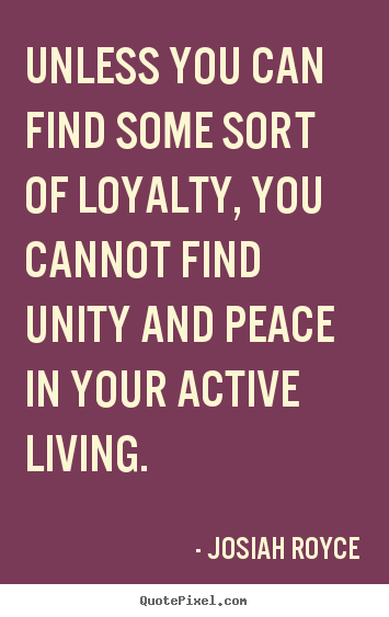 Unless you can find some sort of loyalty, you.. Josiah Royce top life quote