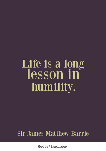 Life is a long lesson in humility. Sir James Matthew Barrie popular life quote
