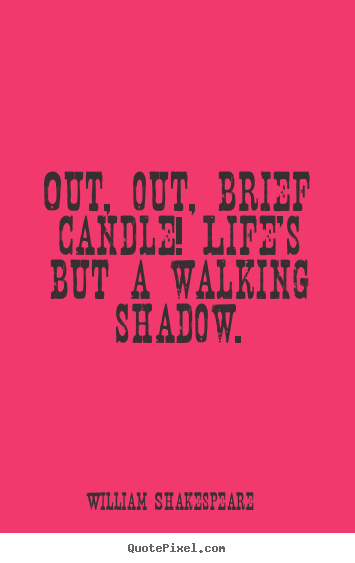 Out, out, brief candle! life's but a walking.. William Shakespeare greatest life quotes