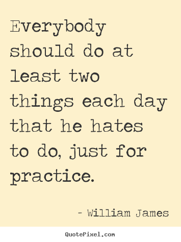 Quotes about life - Everybody should do at least two things each day that he hates to..
