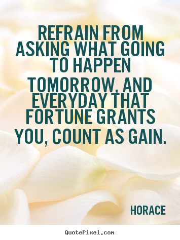 Quotes about life - Refrain from asking what going to happen tomorrow,..