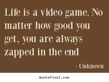 Unknown picture quotes - Life is a video game. no matter how good you get, you are always.. - Life quotes