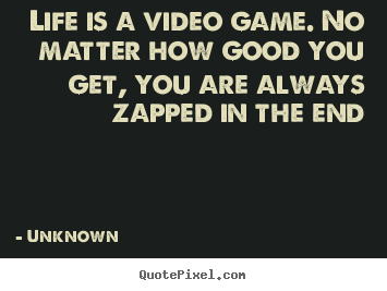 Unknown picture quotes - Life is a video game. no matter how good you get, you are always zapped.. - Life quote