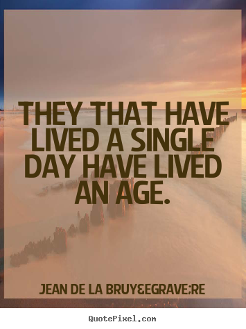 Jean De La Bruy&egrave;re picture quotes - They that have lived a single day have lived.. - Life quote