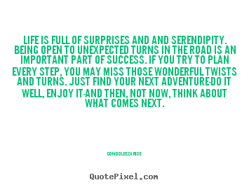 Quotes about life - Life is full of surprises and and serendipity. being open to..