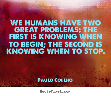 Make custom picture quote about life - We humans have two great problems: the first is knowing when..