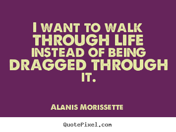 Make picture quotes about life - I want to walk through life instead of being..