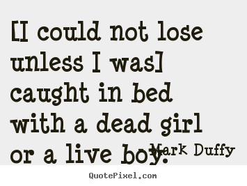 [i could not lose unless i was] caught in bed with a dead.. Mark Duffy popular life quote