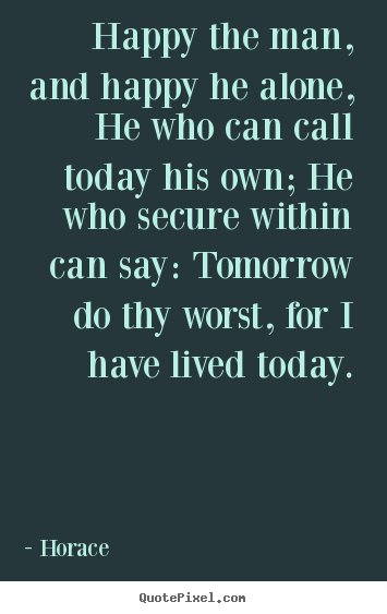 Horace picture quote - Happy the man, and happy he alone, he who can call today his own; he.. - Life quotes