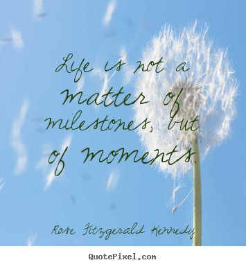 Life is not a matter of milestones, but.. Rose Fitzgerald Kennedy great life quotes